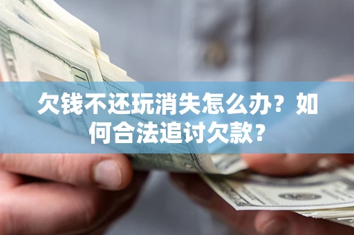 北京欠钱不还玩消失怎么办？如何合法追讨欠款？