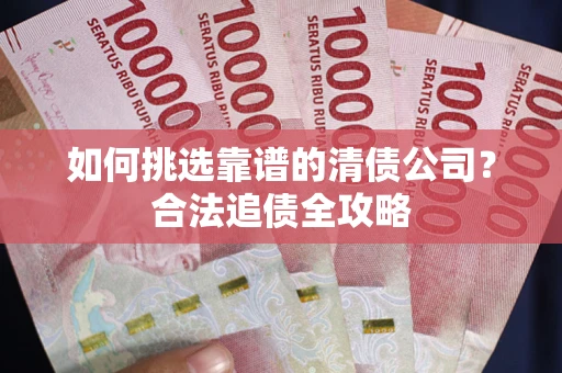 北京如何挑选靠谱的清债公司？合法追债全攻略