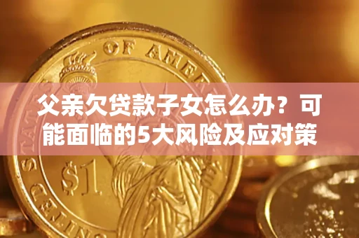 北京父亲欠贷款子女怎么办?可能面临的5大风险及应对策略 北京父亲欠贷款子女怎么办?可能面临的5大风险及应对策略