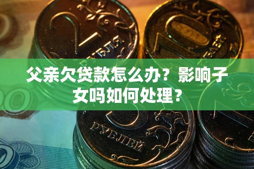 北京父亲欠贷款怎么办？影响子女吗如何处理？