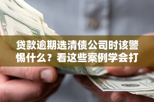 北京贷款逾期选清债公司时该警惕什么？看这些案例学会打翻身仗