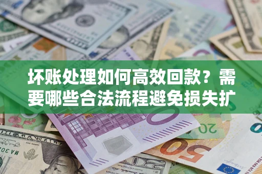北京坏账处理如何高效回款？需要哪些合法流程避免损失扩大？