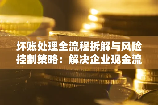 北京坏账处理全流程拆解与风险控制策略：解决企业现金流顽疾的实战指南