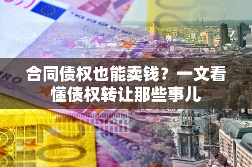 北京合同债权也能卖钱？一文看懂债权转让那些事儿