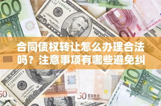 北京合同债权转让怎么办理合法吗？注意事项有哪些避免纠纷？
