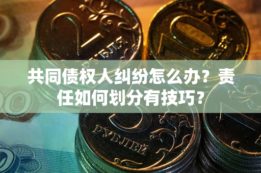 北京共同债权人纠纷怎么办？责任如何划分有技巧？