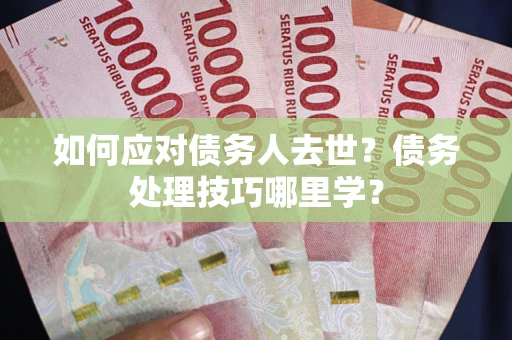 北京如何应对债务人去世？债务处理技巧哪里学？