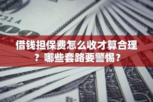 北京借钱担保费怎么收才算合理？哪些套路要警惕？