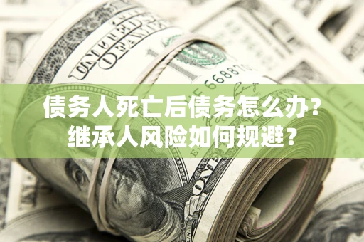 北京债务人死亡后债务怎么办？继承人风险如何规避？