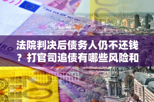 北京法院判决后债务人仍不还钱？打官司追债有哪些风险和技巧？