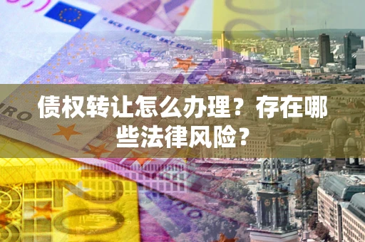 北京债权转让怎么办理？存在哪些法律风险？