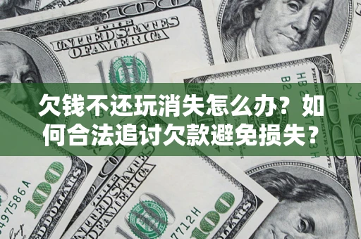 北京欠钱不还玩消失怎么办?如何合法追讨欠款避免损失? 北京欠钱不还玩消失怎么办?如何合法追讨欠款避免损失?