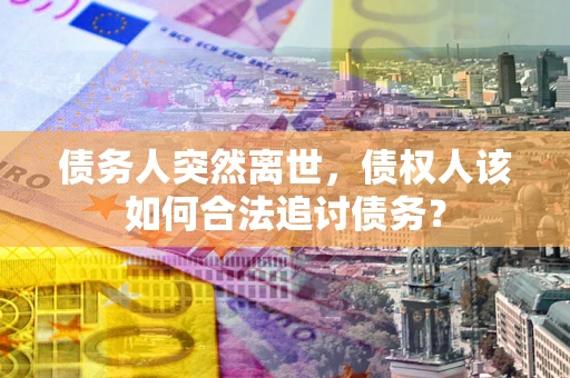 北京债务人突然离世，债权人该如何合法追讨债务？
