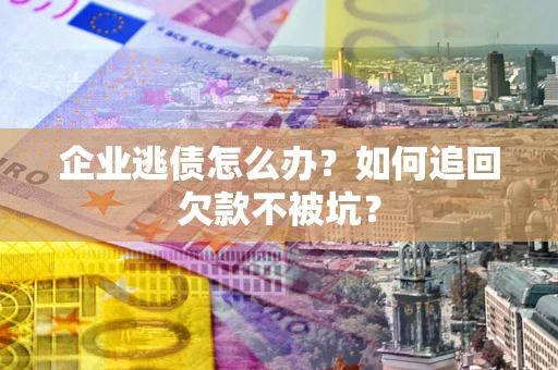 北京企业逃债怎么办？如何追回欠款不被坑？