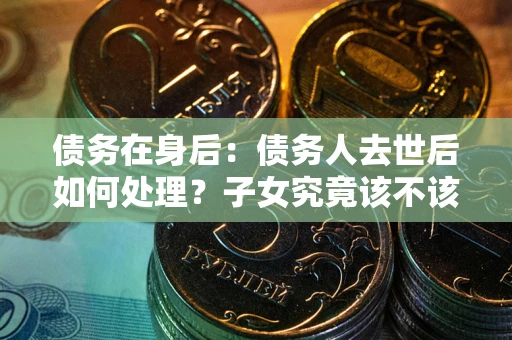 北京债务在身后：债务人去世后如何处理？子女究竟该不该还钱？