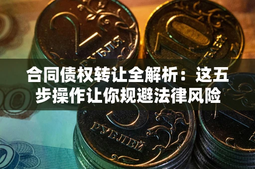 北京合同债权转让全解析：这五步操作让你规避法律风险