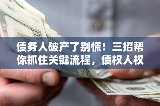 北京债务人破产了别慌！三招帮你抓住关键流程，债权人权益不再缩水