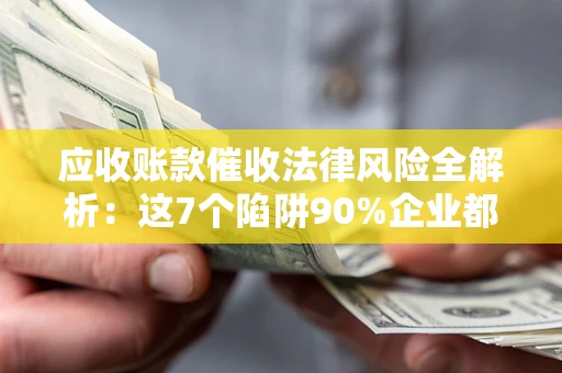 北京应收账款催收法律风险全解析：这7个陷阱90%企业都踩过（含合规应对指南）