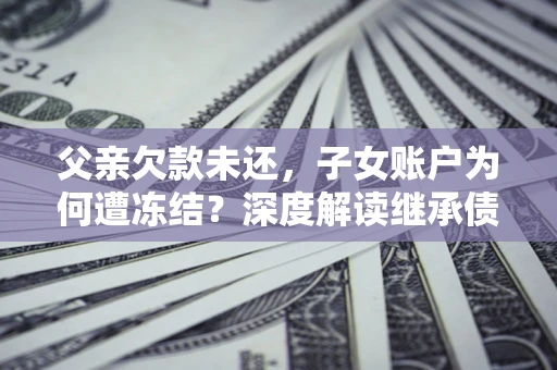 北京父亲欠款未还，子女账户为何遭冻结？深度解读继承债务迷局