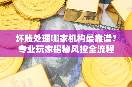 北京坏账处理哪家机构最靠谱？专业玩家揭秘风控全流程