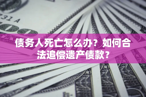 北京债务人死亡怎么办？如何合法追偿遗产债款？