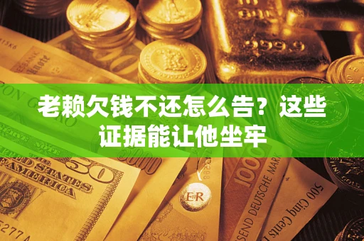 北京老赖欠钱不还怎么告？这些证据能让他坐牢