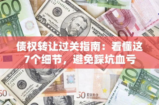 北京债权转让过关指南：看懂这7个细节，避免踩坑血亏