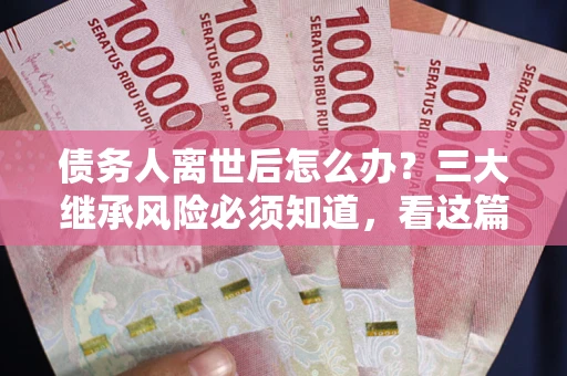 北京债务人离世后怎么办？三大继承风险必须知道，看这篇就够了