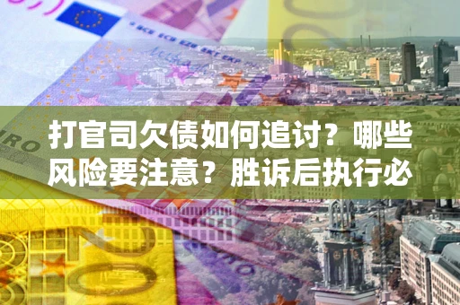 北京打官司欠债如何追讨？哪些风险要注意？胜诉后执行必看！