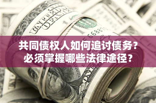 北京共同债权人如何追讨债务？必须掌握哪些法律途径？