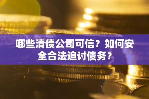 北京哪些清债公司可信？如何安全合法追讨债务？