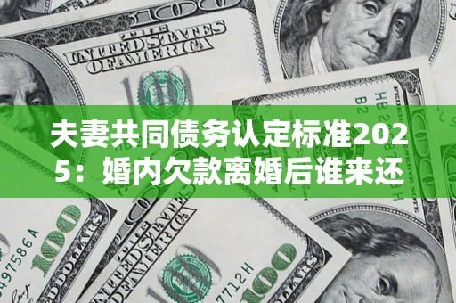 北京夫妻共同债务认定标准2025:婚内欠款离婚后谁来还? 北京夫妻共同债务认定标准2025:婚内欠款离婚后谁来还?