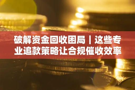 北京破解资金回收困局｜这些专业追款策略让合规催收效率翻倍