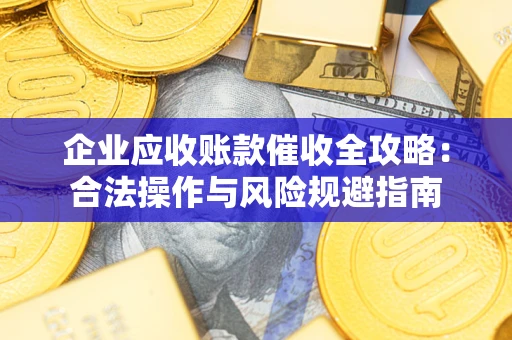 北京企业应收账款催收全攻略：合法操作与风险规避指南