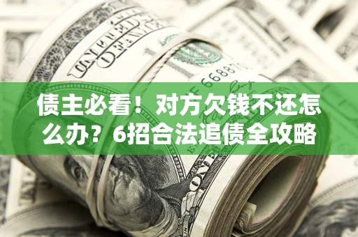 北京债主必看！对方欠钱不还怎么办？6招合法追债全攻略