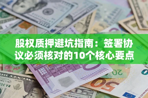 北京股权质押避坑指南:签署协议必须核对的10个核心要点 北京股权质押避坑指南:签署协议必须核对的10个核心要点