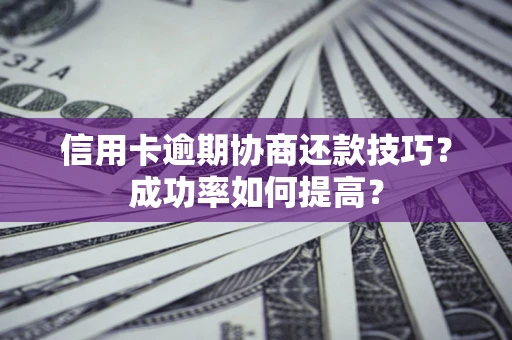 北京信用卡逾期协商还款技巧？成功率如何提高？