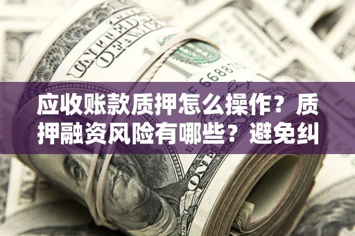 北京应收账款质押怎么操作？质押融资风险有哪些？避免纠纷高效融资技巧