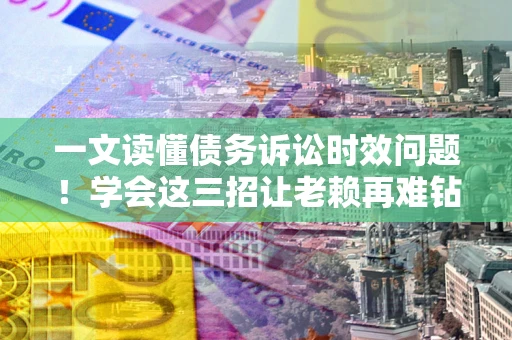 北京一文读懂债务诉讼时效问题！学会这三招让老赖再难钻空子