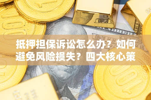 北京抵押担保诉讼怎么办？如何避免风险损失？四大核心策略全解读