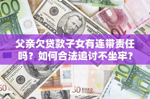 北京父亲欠贷款子女有连带责任吗？如何合法追讨不坐牢？