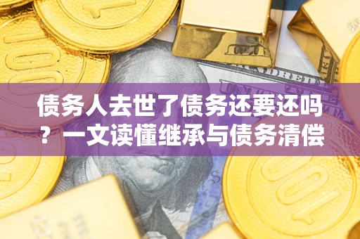 北京债务人去世了债务还要还吗？一文读懂继承与债务清偿
