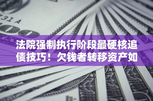北京法院强制执行阶段最硬核追债技巧！欠钱者转移资产如何破解？