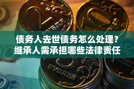 北京债务人去世债务怎么处理？继承人需承担哪些法律责任？