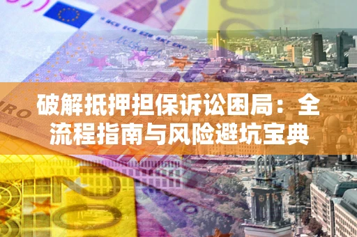 北京破解抵押担保诉讼困局:全流程指南与风险避坑宝典 北京破解抵押担保诉讼困局:全流程指南与风险避坑宝典
