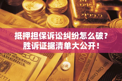 北京抵押担保诉讼纠纷怎么破？胜诉证据清单大公开！