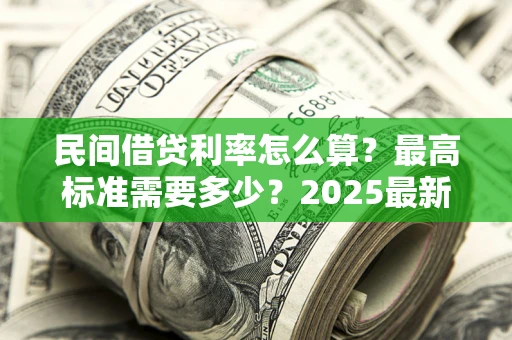 北京民间借贷利率怎么算？最高标准需要多少？2025最新避坑指南