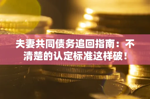 北京夫妻共同债务追回指南：不清楚的认定标准这样破！