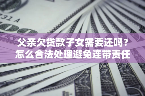 北京父亲欠贷款子女需要还吗？怎么合法处理避免连带责任？