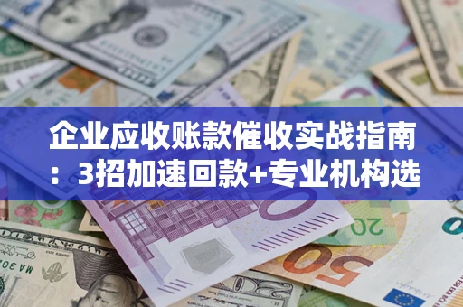 北京企业应收账款催收实战指南：3招加速回款+专业机构选择避坑